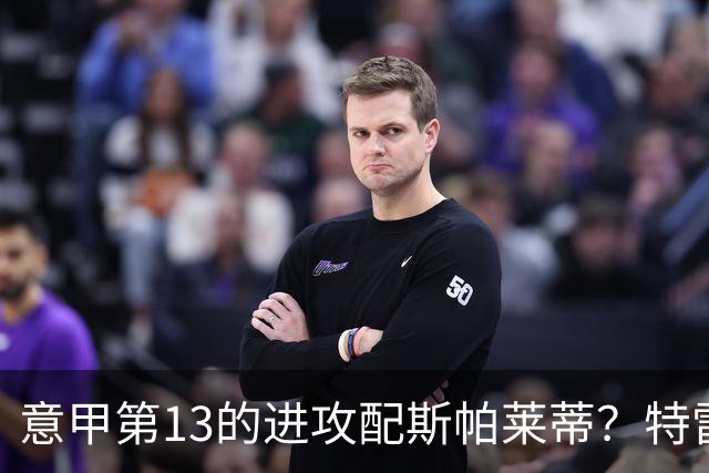 意甲第13的进攻配斯帕莱蒂?特雷维萨尼点名尤文引援