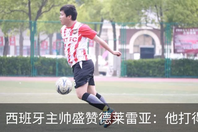西班牙主帅盛赞德莱雷亚:他打得极其出色